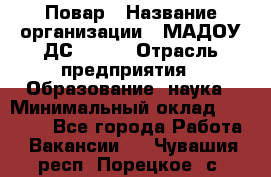 Повар › Название организации ­ МАДОУ ДС № 100 › Отрасль предприятия ­ Образование, наука › Минимальный оклад ­ 11 000 - Все города Работа » Вакансии   . Чувашия респ.,Порецкое. с.